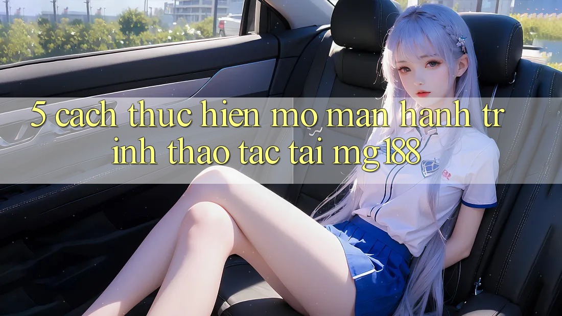 5. Cách thực hiện Mở màn Hành Trình Thao tác Tại mg188 5. Cách thực hiện Mở màn Hành Trình Thao tác Tại mg188