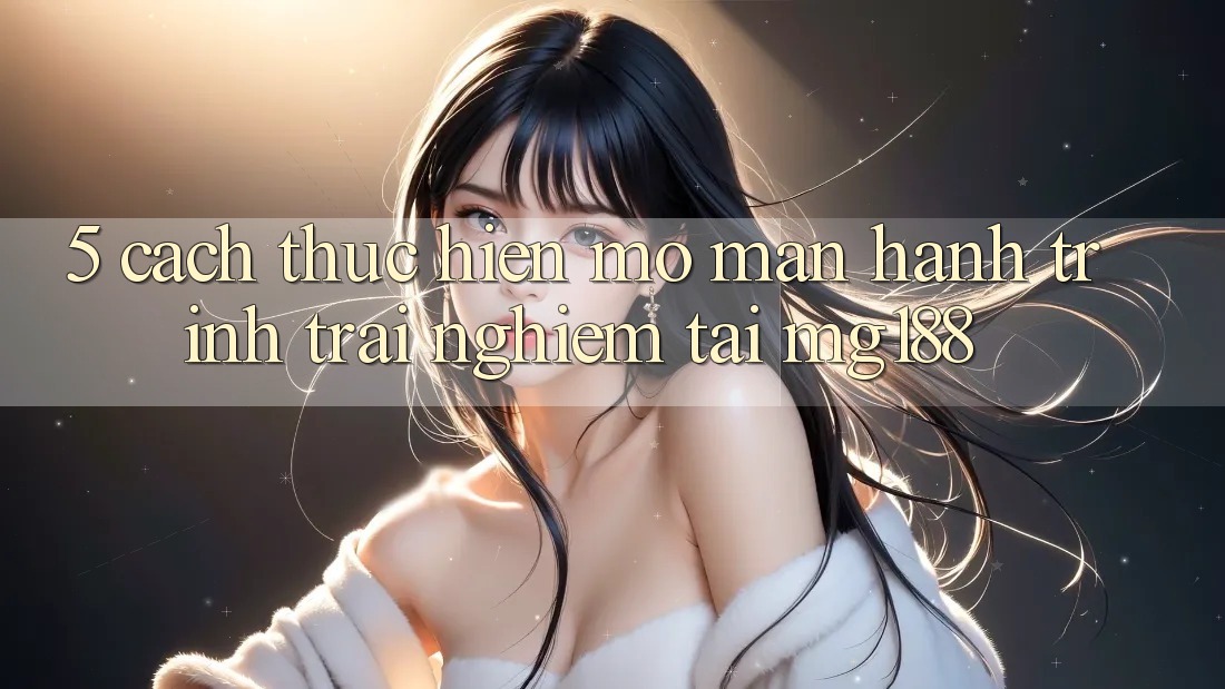 5. Cách thực hiện Mở màn Hành Trình Trải Nghiệm Tại mg188 5. Cách thực hiện Mở màn Hành Trình Trải Nghiệm Tại mg188