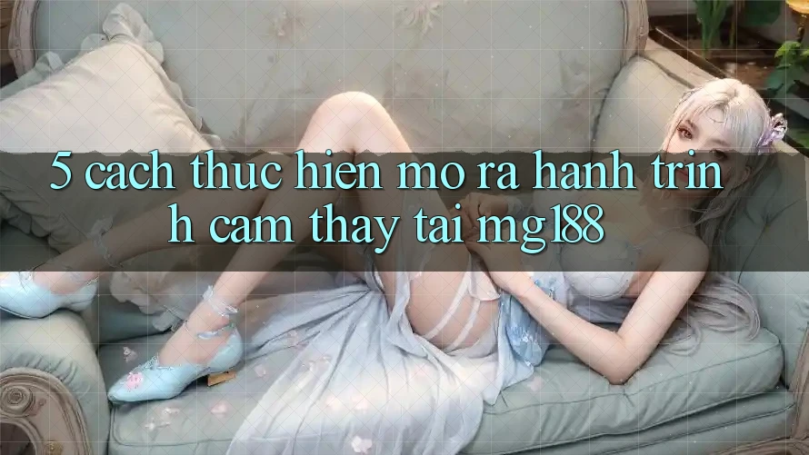 5. Cách thực hiện Mở ra Hành Trình Cảm thấy Tại mg188 5. Cách thực hiện Mở ra Hành Trình Cảm thấy Tại mg188
