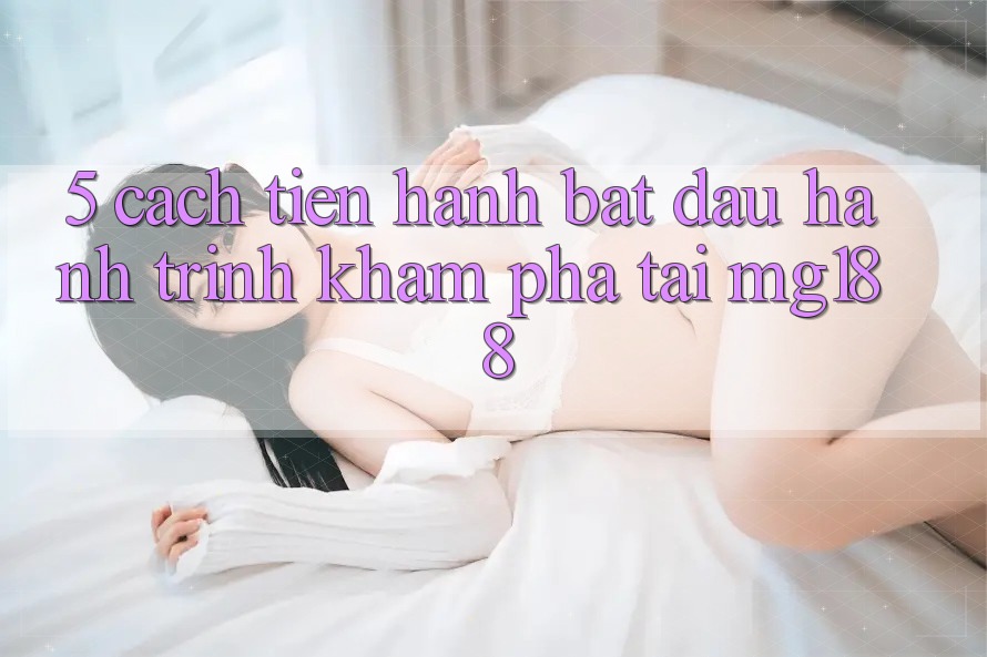 5. Cách tiến hành Bắt Đầu Hành Trình Khám phá Tại mg188 5. Cách tiến hành Bắt Đầu Hành Trình Khám phá Tại mg188