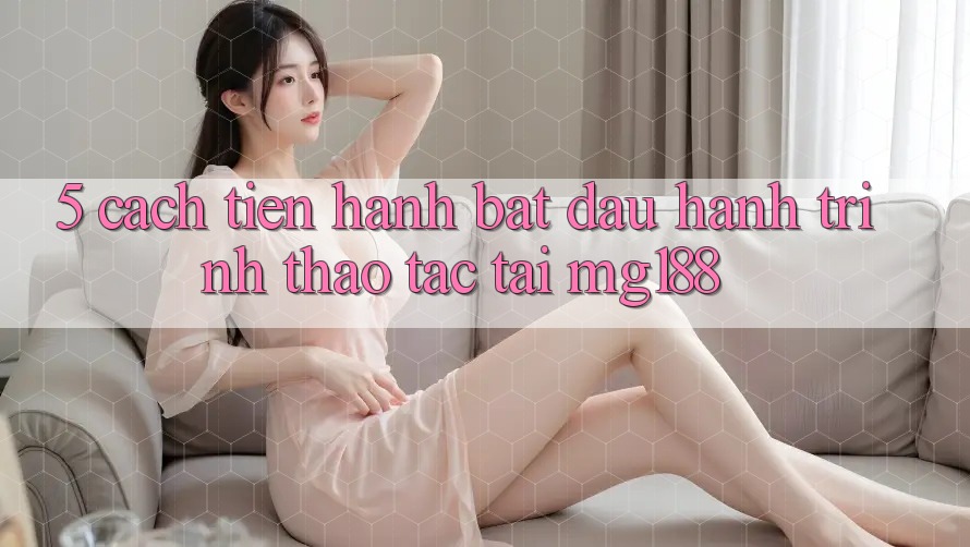 5. Cách tiến hành Bắt Đầu Hành Trình Thao tác Tại mg188 5. Cách tiến hành Bắt Đầu Hành Trình Thao tác Tại mg188