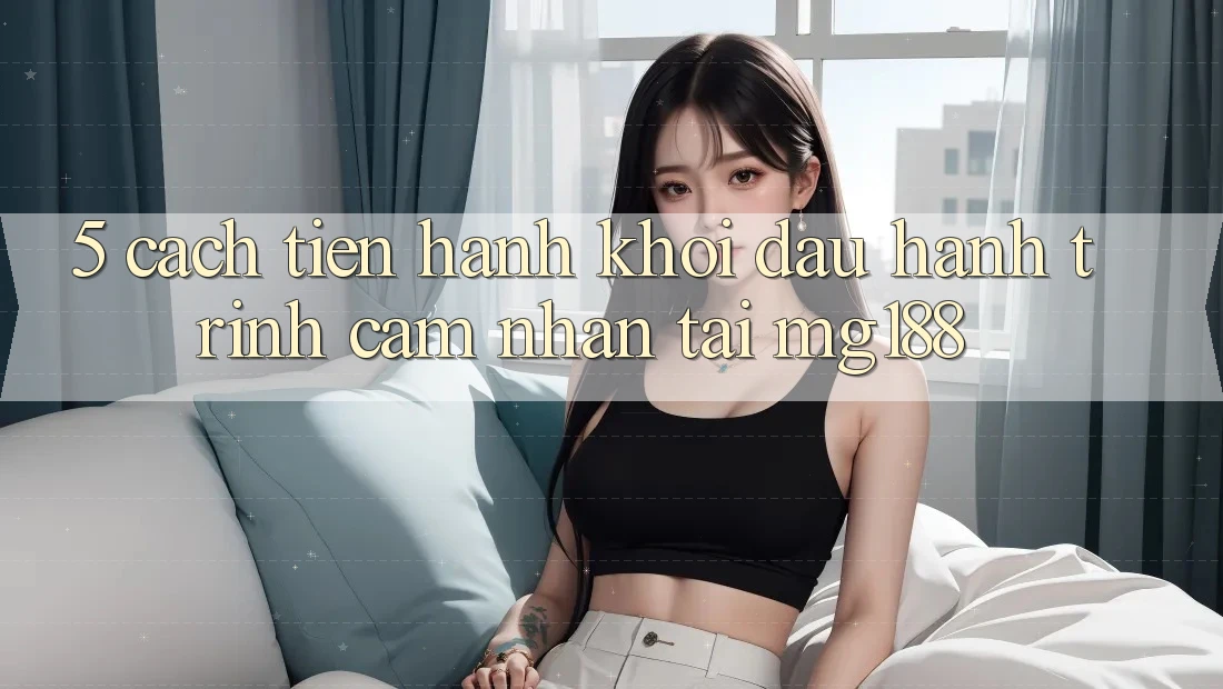 5. Cách tiến hành Khởi đầu Hành Trình Cảm nhận Tại mg188 5. Cách tiến hành Khởi đầu Hành Trình Cảm nhận Tại mg188