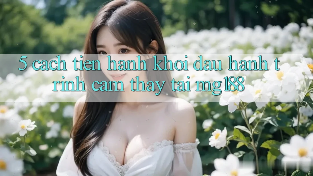 5. Cách tiến hành Khởi đầu Hành Trình Cảm thấy Tại mg188 5. Cách tiến hành Khởi đầu Hành Trình Cảm thấy Tại mg188