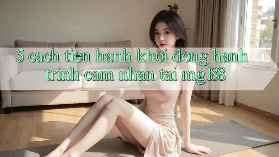 5. Cách tiến hành Khởi động Hành Trình Cảm nhận Tại mg188 5. Cách tiến hành Khởi động Hành Trình Cảm nhận Tại mg188