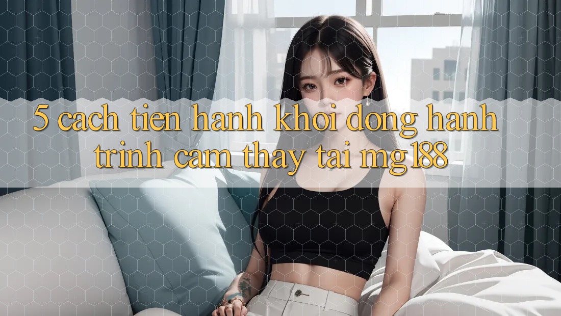 5. Cách tiến hành Khởi động Hành Trình Cảm thấy Tại mg188