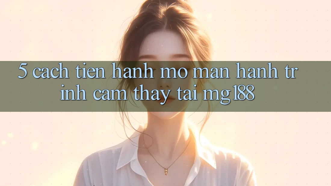 5. Cách tiến hành Mở màn Hành Trình Cảm thấy Tại mg188 5. Cách tiến hành Mở màn Hành Trình Cảm thấy Tại mg188
