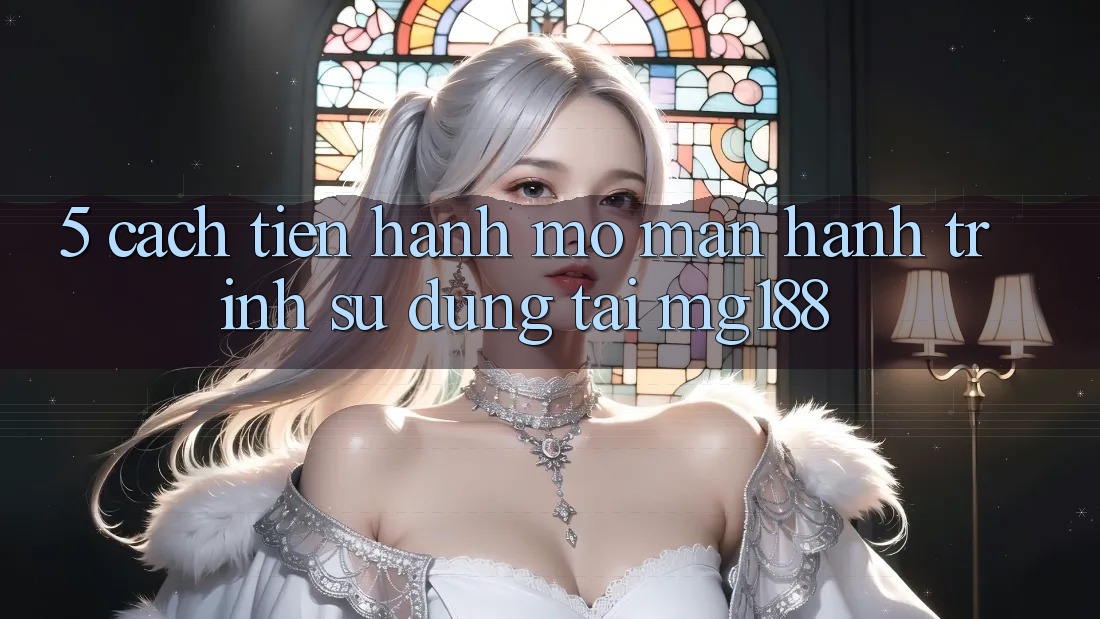 5. Cách tiến hành Mở màn Hành Trình Sử dụng Tại mg188