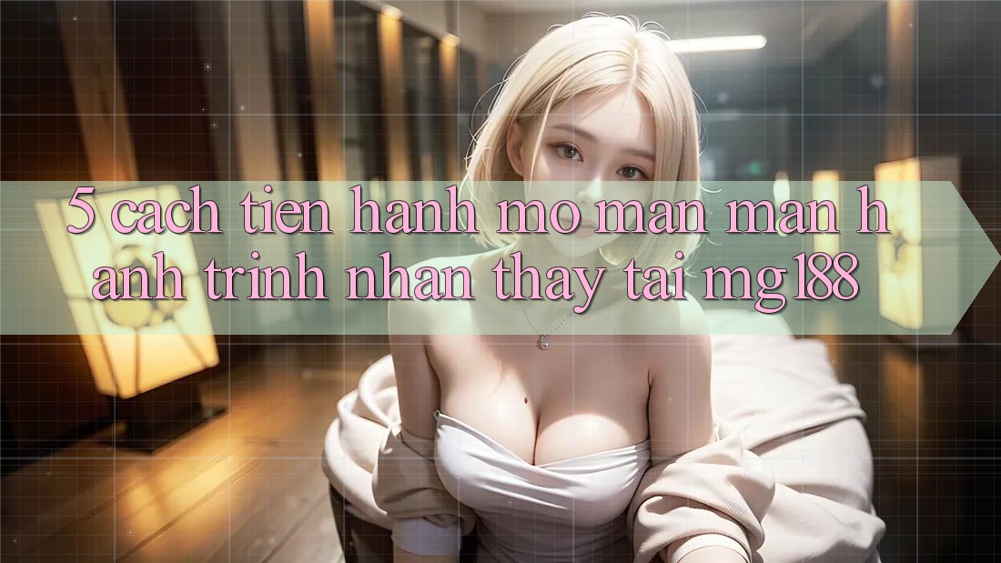 5. Cách tiến hành Mở màn màn Hành Trình Nhận thấy Tại mg188 5. Cách tiến hành Mở màn màn Hành Trình Nhận thấy Tại mg188