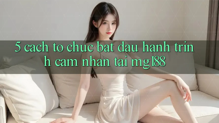 5. Cách tổ chức Bắt Đầu Hành Trình Cảm nhận Tại mg188