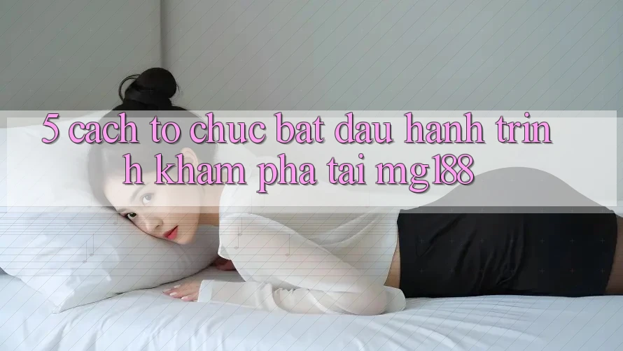 5. Cách tổ chức Bắt Đầu Hành Trình Khám phá Tại mg188 5. Cách tổ chức Bắt Đầu Hành Trình Khám phá Tại mg188