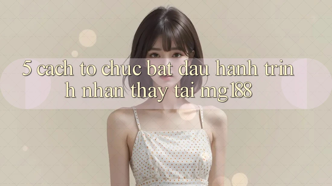 5. Cách tổ chức Bắt Đầu Hành Trình Nhận thấy Tại mg188 5. Cách tổ chức Bắt Đầu Hành Trình Nhận thấy Tại mg188