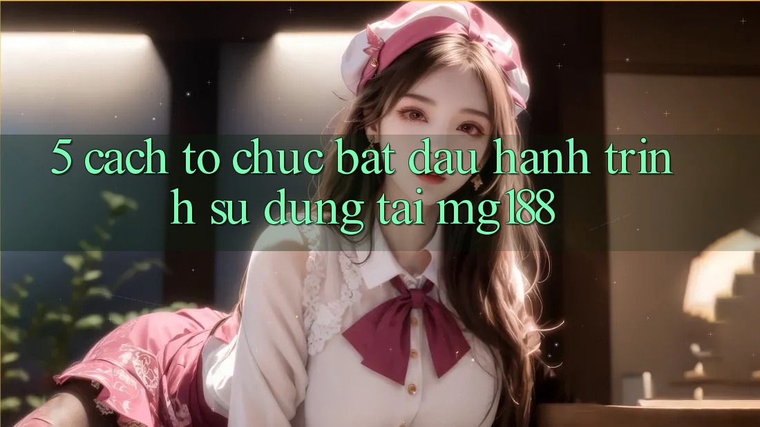 5. Cách tổ chức Bắt Đầu Hành Trình Sử dụng Tại mg188 5. Cách tổ chức Bắt Đầu Hành Trình Sử dụng Tại mg188
