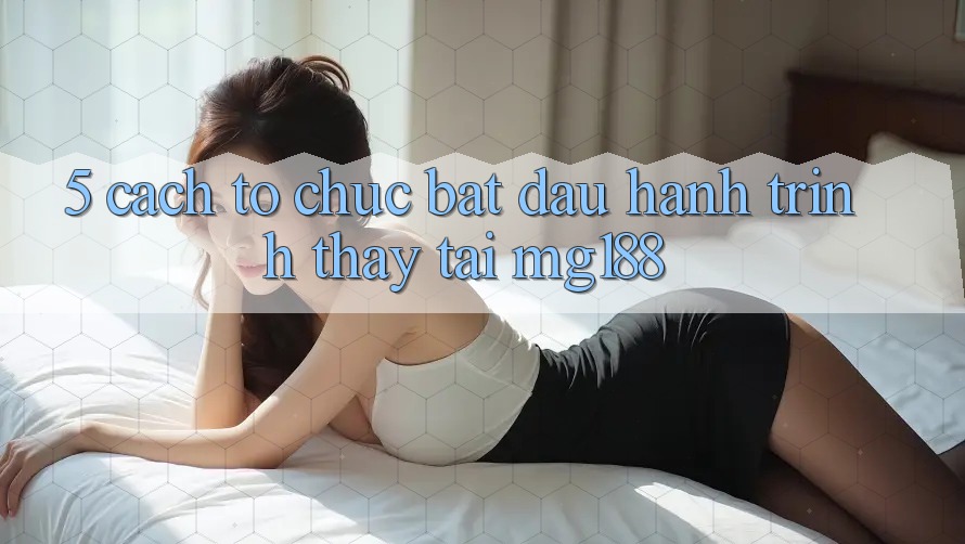 5. Cách tổ chức Bắt đầu Hành Trình Thấy Tại mg188 5. Cách tổ chức Bắt đầu Hành Trình Thấy Tại mg188