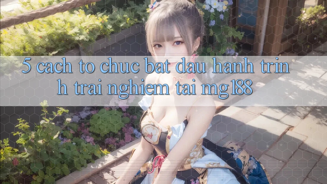 5. Cách tổ chức Bắt Đầu Hành Trình Trải Nghiệm Tại mg188 5. Cách tổ chức Bắt Đầu Hành Trình Trải Nghiệm Tại mg188