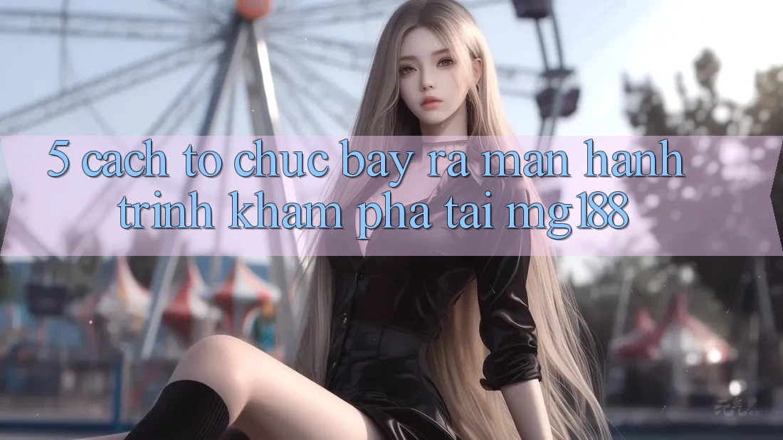 5. Cách tổ chức Bày ra màn Hành Trình Khám phá Tại mg188