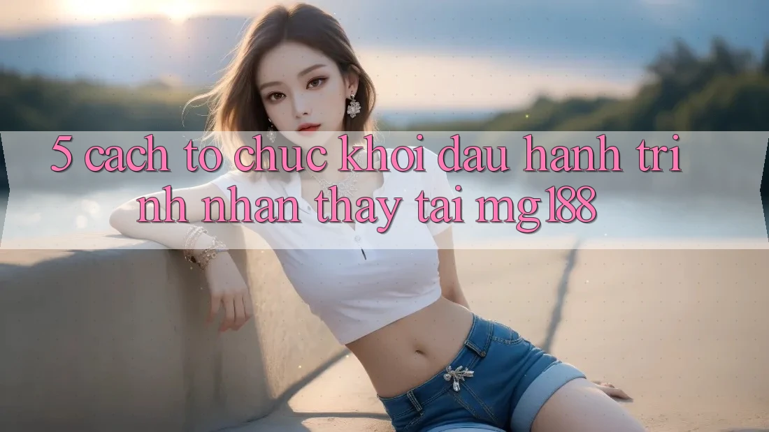 5. Cách tổ chức Khởi đầu Hành Trình Nhận thấy Tại mg188 5. Cách tổ chức Khởi đầu Hành Trình Nhận thấy Tại mg188