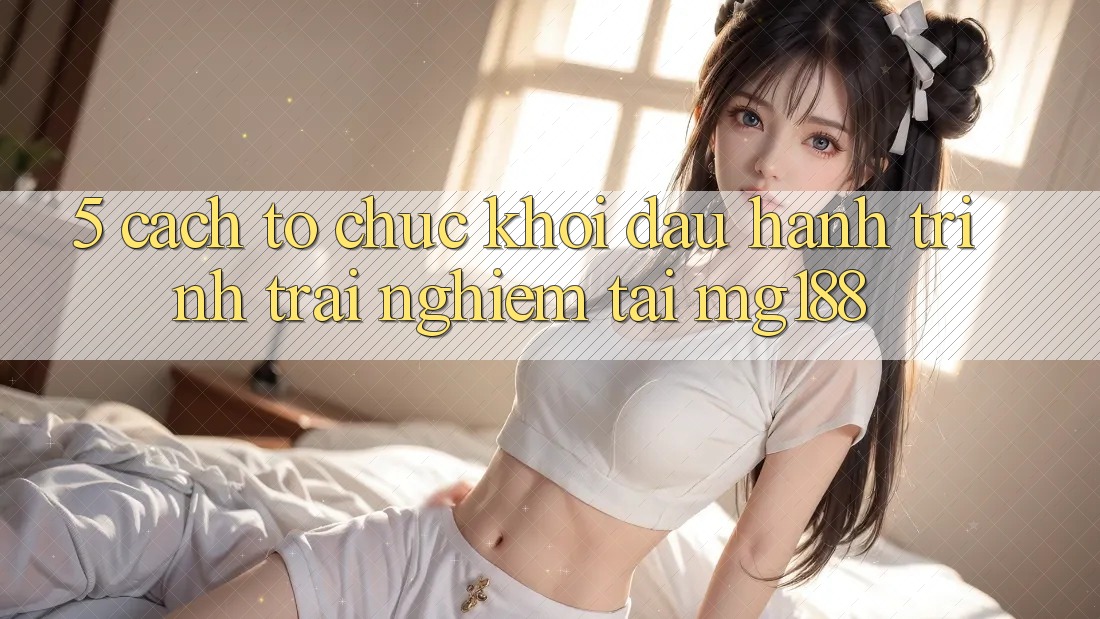 5. Cách tổ chức Khởi đầu Hành Trình Trải Nghiệm Tại mg188 5. Cách tổ chức Khởi đầu Hành Trình Trải Nghiệm Tại mg188