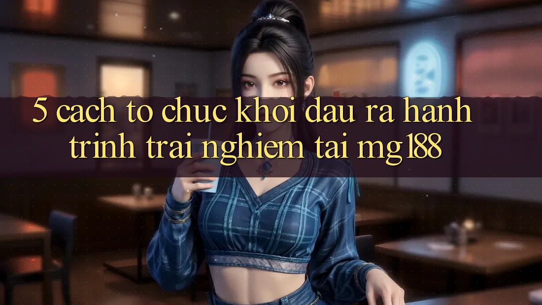 5. Cách tổ chức Khởi đầu ra Hành Trình Trải Nghiệm Tại mg188 5. Cách tổ chức Khởi đầu ra Hành Trình Trải Nghiệm Tại mg188