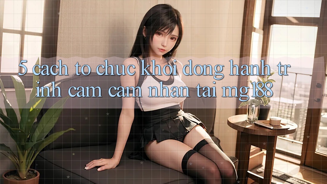 5. Cách tổ chức Khởi động Hành Trình Cảm cảm nhận Tại mg188 5. Cách tổ chức Khởi động Hành Trình Cảm cảm nhận Tại mg188
