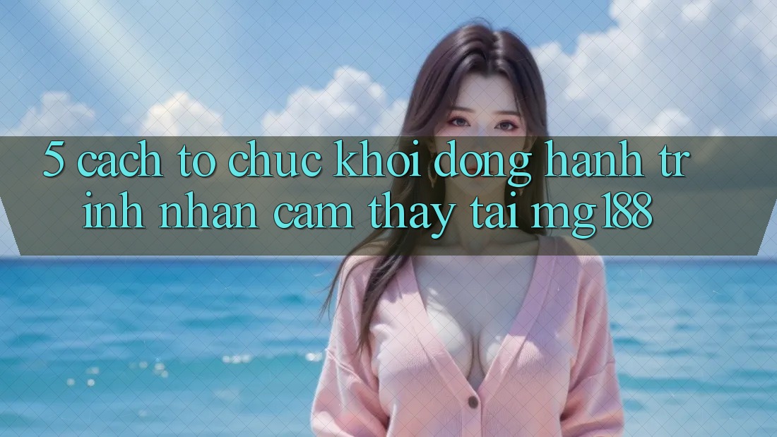 5. Cách tổ chức Khởi động Hành Trình Nhận cảm thấy Tại mg188 5. Cách tổ chức Khởi động Hành Trình Nhận cảm thấy Tại mg188
