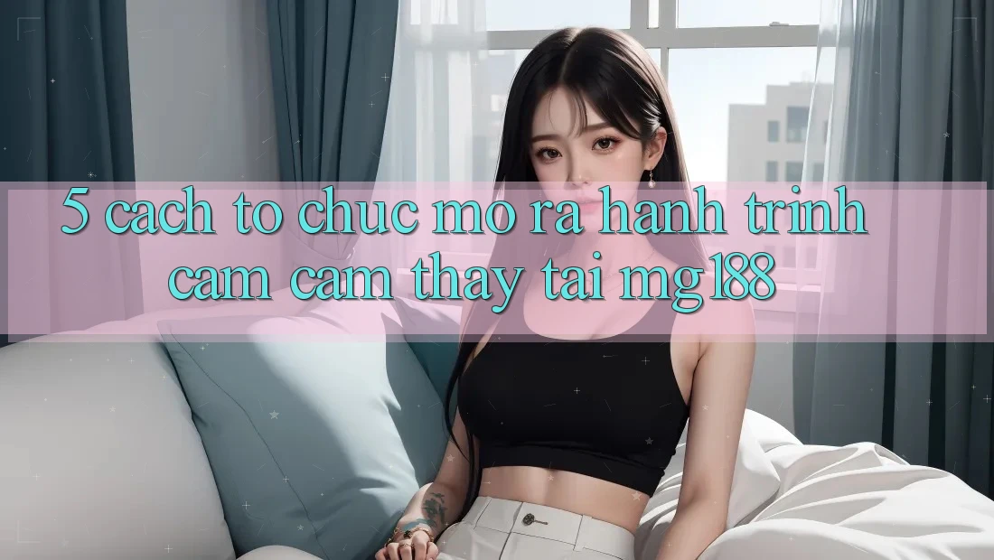 5. Cách tổ chức Mở ra Hành Trình Cảm cảm thấy Tại mg188 5. Cách tổ chức Mở ra Hành Trình Cảm cảm thấy Tại mg188