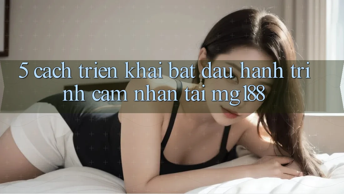 5. Cách triển khai Bắt đầu Hành Trình Cảm nhận Tại mg188 5. Cách triển khai Bắt đầu Hành Trình Cảm nhận Tại mg188