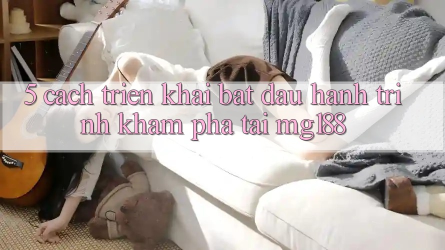 5. Cách triển khai Bắt Đầu Hành Trình Khám phá Tại mg188