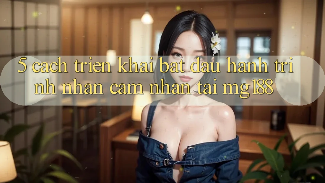 5. Cách triển khai Bắt Đầu Hành Trình Nhận cảm nhận Tại mg188 5. Cách triển khai Bắt Đầu Hành Trình Nhận cảm nhận Tại mg188