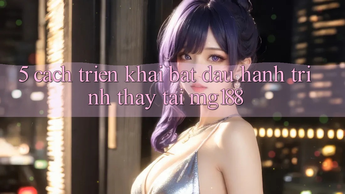 5. Cách triển khai Bắt Đầu Hành Trình Thấy Tại mg188 5. Cách triển khai Bắt Đầu Hành Trình Thấy Tại mg188