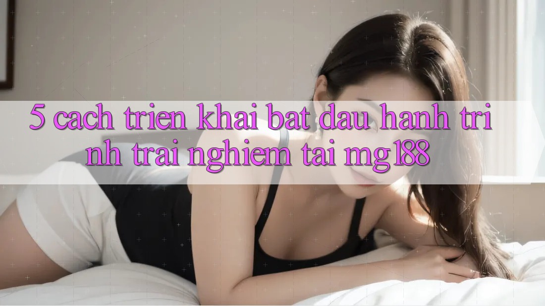 5. Cách triển khai Bắt Đầu Hành Trình Trải nghiệm Tại mg188 5. Cách triển khai Bắt Đầu Hành Trình Trải nghiệm Tại mg188
