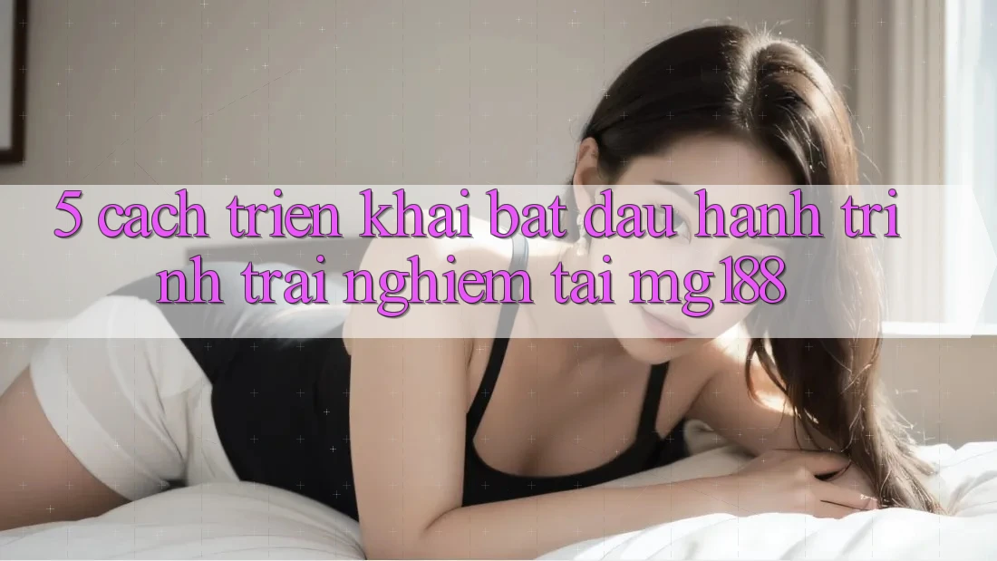 5. Cách triển khai Bắt Đầu Hành Trình Trải Nghiệm Tại mg188 5. Cách triển khai Bắt Đầu Hành Trình Trải Nghiệm Tại mg188