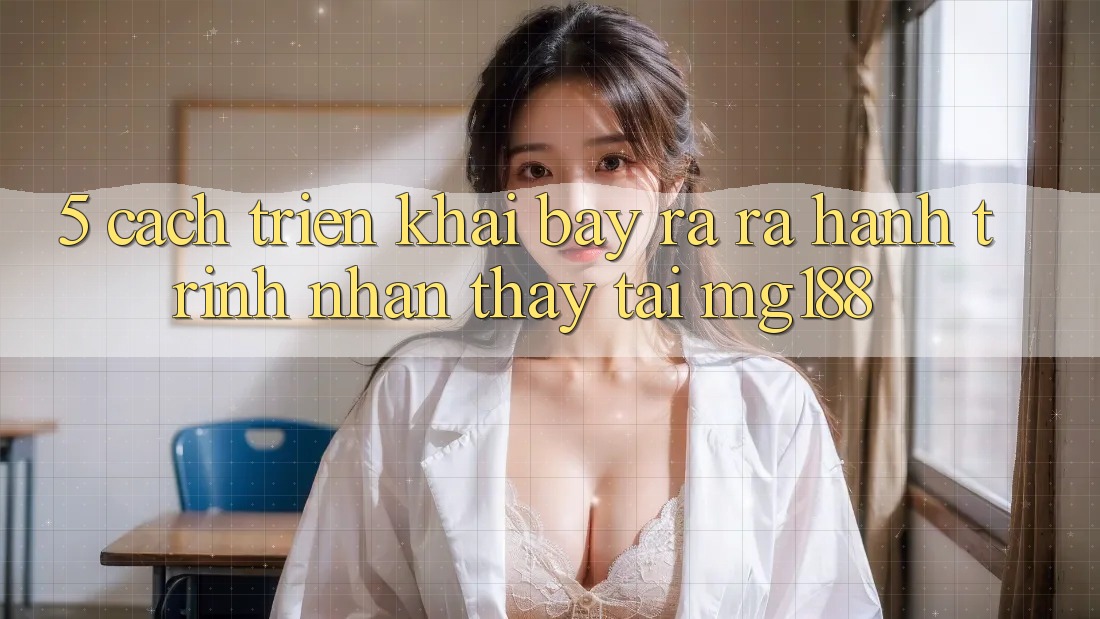 5. Cách triển khai Bày ra ra Hành Trình Nhận thấy Tại mg188 5. Cách triển khai Bày ra ra Hành Trình Nhận thấy Tại mg188