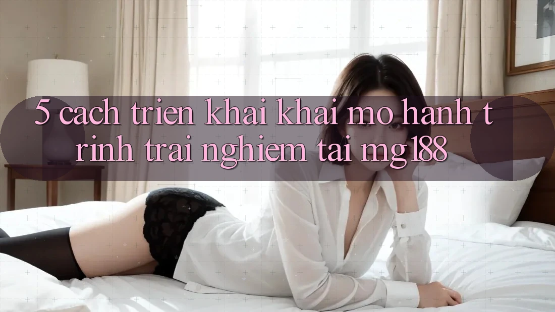 5. Cách triển khai Khai mở Hành Trình Trải Nghiệm Tại mg188 5. Cách triển khai Khai mở Hành Trình Trải Nghiệm Tại mg188