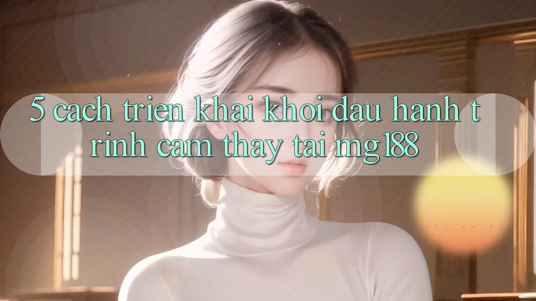 5. Cách triển khai Khởi đầu Hành Trình Cảm thấy Tại mg188 5. Cách triển khai Khởi đầu Hành Trình Cảm thấy Tại mg188