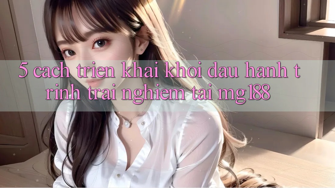 5. Cách triển khai Khởi đầu Hành Trình Trải nghiệm Tại mg188 5. Cách triển khai Khởi đầu Hành Trình Trải nghiệm Tại mg188