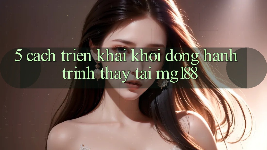 5. Cách triển khai Khởi động Hành Trình Thấy Tại mg188 5. Cách triển khai Khởi động Hành Trình Thấy Tại mg188