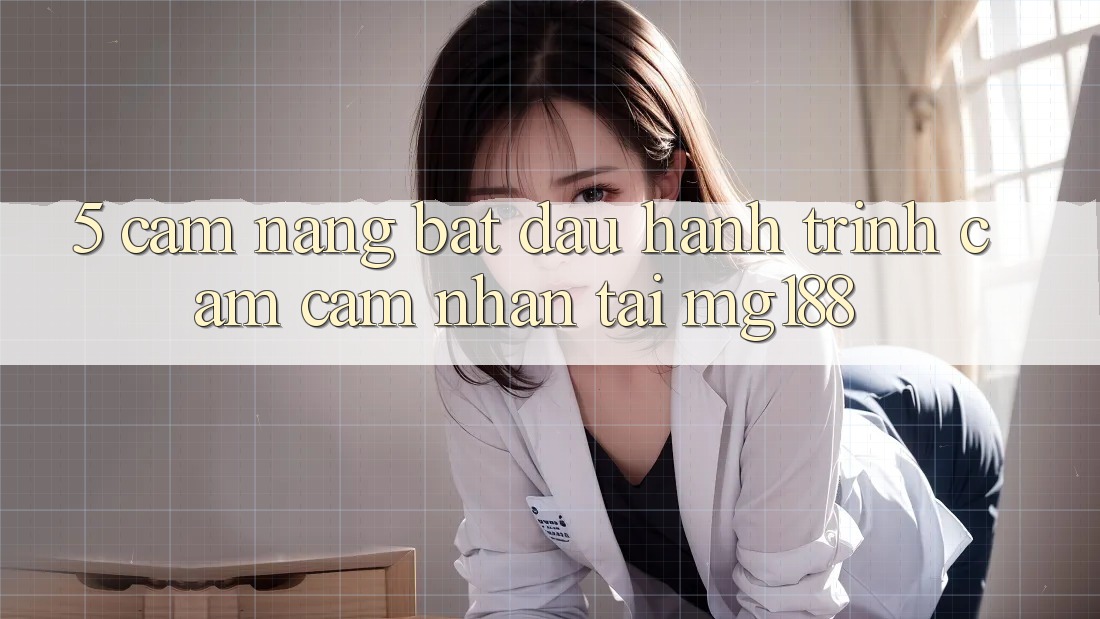 5. Cẩm nang Bắt Đầu Hành Trình Cảm cảm nhận Tại mg188 5. Cẩm nang Bắt Đầu Hành Trình Cảm cảm nhận Tại mg188
