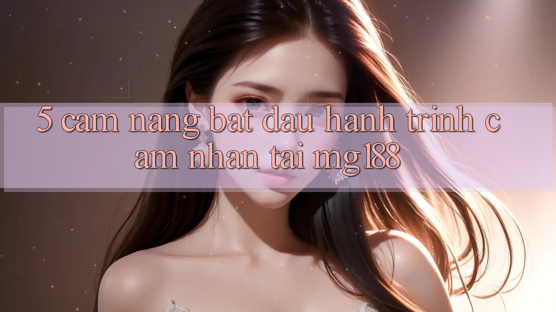 5. Cẩm nang Bắt Đầu Hành Trình Cảm nhận Tại mg188