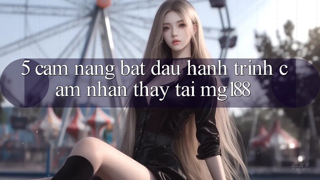 5. Cẩm nang Bắt Đầu Hành Trình Cảm nhận thấy Tại mg188 5. Cẩm nang Bắt Đầu Hành Trình Cảm nhận thấy Tại mg188