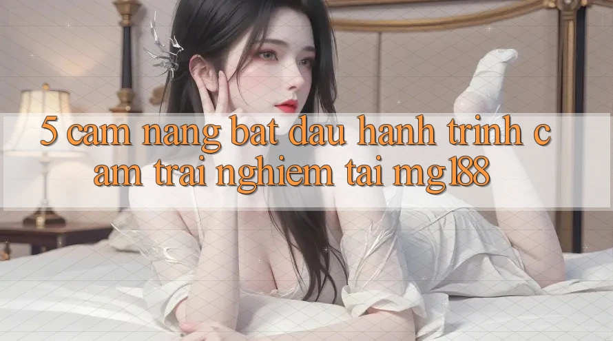5. Cẩm nang Bắt Đầu Hành Trình Cảm trải nghiệm Tại mg188 5. Cẩm nang Bắt Đầu Hành Trình Cảm trải nghiệm Tại mg188