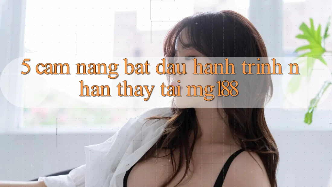 5. Cẩm nang Bắt Đầu Hành Trình Nhận thấy Tại mg188 5. Cẩm nang Bắt Đầu Hành Trình Nhận thấy Tại mg188