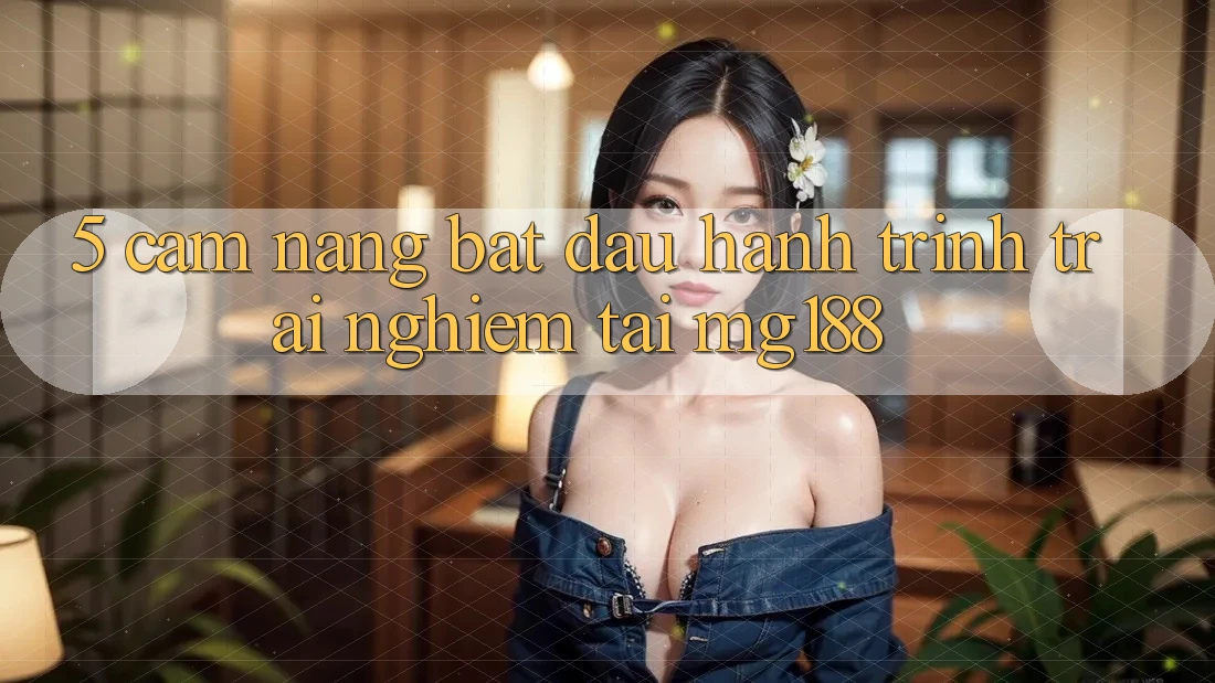 5. Cẩm nang Bắt Đầu Hành Trình Trải Nghiệm Tại mg188 5. Cẩm nang Bắt Đầu Hành Trình Trải Nghiệm Tại mg188