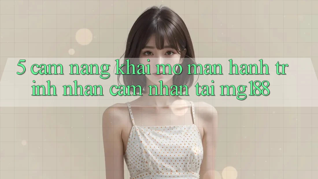 5. Cẩm nang Khai mở màn Hành Trình Nhận cảm nhận Tại mg188 5. Cẩm nang Khai mở màn Hành Trình Nhận cảm nhận Tại mg188