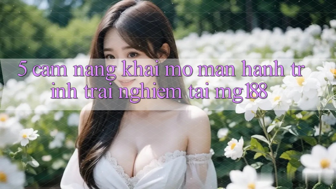 5. Cẩm nang Khai mở màn Hành Trình Trải Nghiệm Tại mg188 5. Cẩm nang Khai mở màn Hành Trình Trải Nghiệm Tại mg188