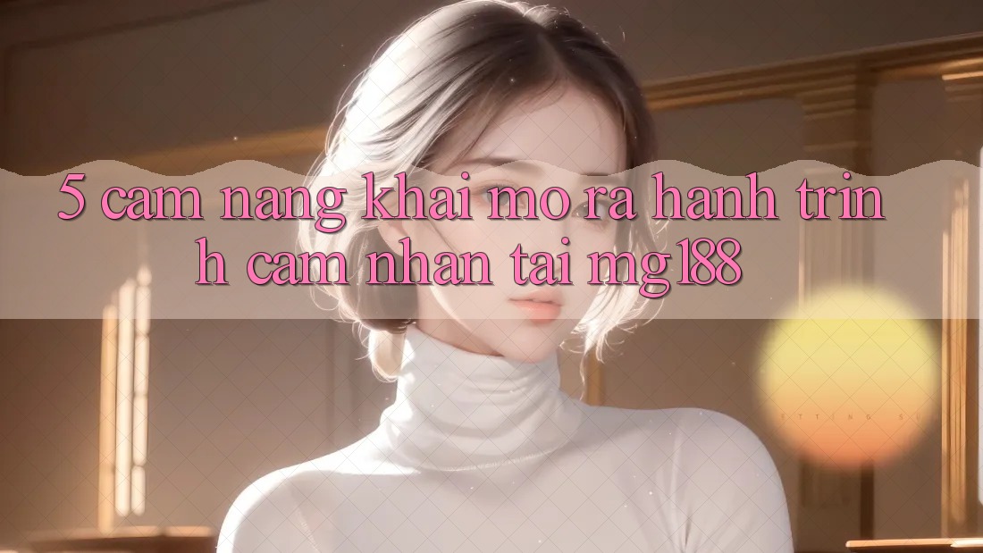 5. Cẩm nang Khai mở ra Hành Trình Cảm nhận Tại mg188 5. Cẩm nang Khai mở ra Hành Trình Cảm nhận Tại mg188
