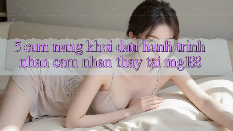 5. Cẩm nang Khởi đầu Hành Trình Nhận cảm nhận thấy Tại mg188 5. Cẩm nang Khởi đầu Hành Trình Nhận cảm nhận thấy Tại mg188
