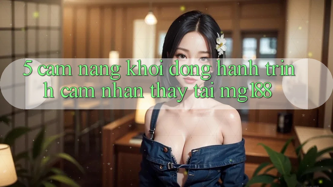 5. Cẩm nang Khởi động Hành Trình Cảm nhận thấy Tại mg188 5. Cẩm nang Khởi động Hành Trình Cảm nhận thấy Tại mg188