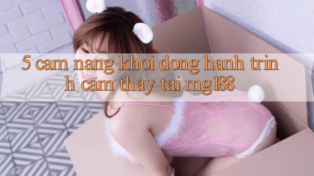 5. Cẩm nang Khởi động Hành Trình Cảm thấy Tại mg188 5. Cẩm nang Khởi động Hành Trình Cảm thấy Tại mg188