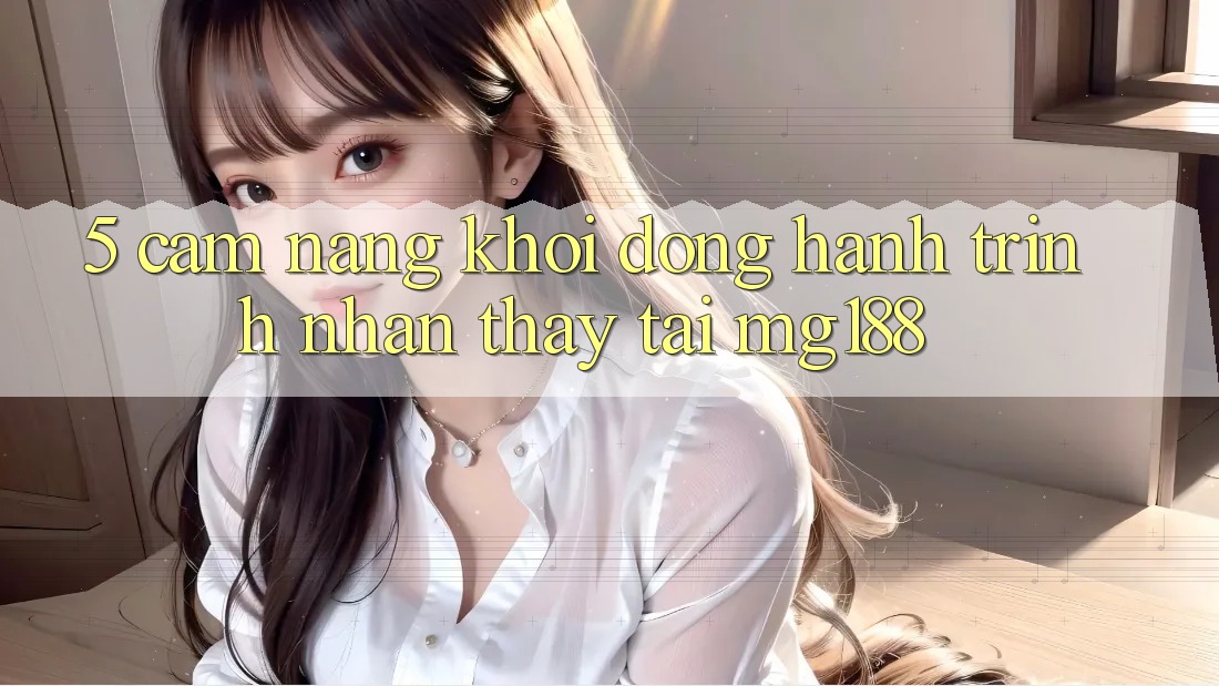 5. Cẩm nang Khởi động Hành Trình Nhận thấy Tại mg188 5. Cẩm nang Khởi động Hành Trình Nhận thấy Tại mg188