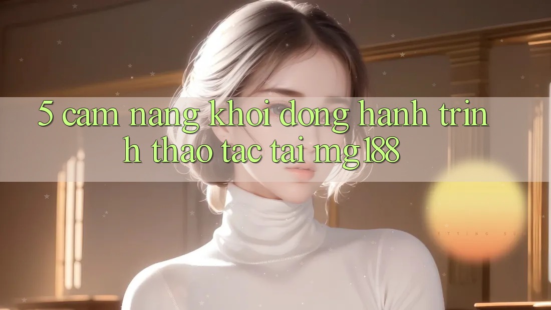 5. Cẩm nang Khởi động Hành Trình Thao tác Tại mg188 5. Cẩm nang Khởi động Hành Trình Thao tác Tại mg188